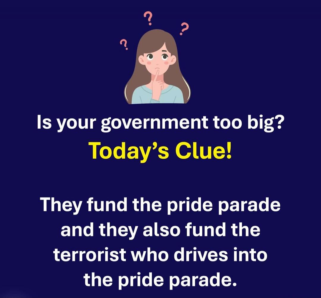 Is your government too big? Today's Clue! They fund the pride parade and they also fund the terrorist who drives into the pride parade.