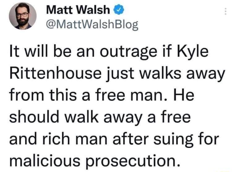 Matt Walsh MattWalshBlog It will be an outrage if Kyle Rittenhouse just walks away from this a free man He should walk away a free and rich man after suing for malicious prosecution