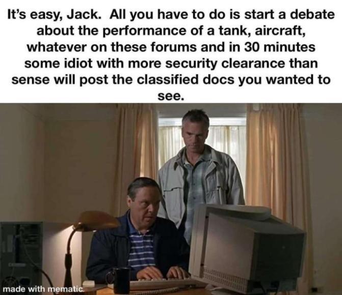 Its easy Jack All you have to do is start a debate about the performance of a tank aircraft whatever on these forums and in 30 minutes some idiot with more security clearance than sense will post the classified docs you wanted to