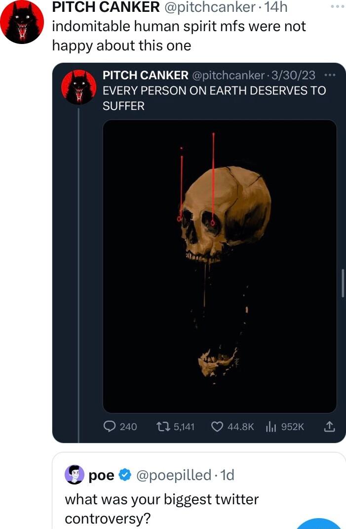 PITCH CANKER pitchcanker 14h indomitable human spirit mfs were not happy about this one PITCH CANKER pitct EVERY PERSON ON EARTH DESERVES TO SUFFER poe poepilled 1d what was your biggest twitter controversy