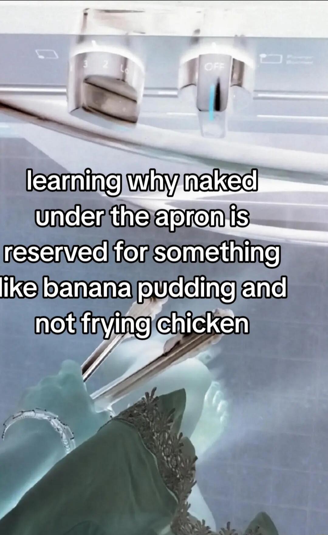 learning why naked under the apron is reserved for something like banana pudding and not frying chicken