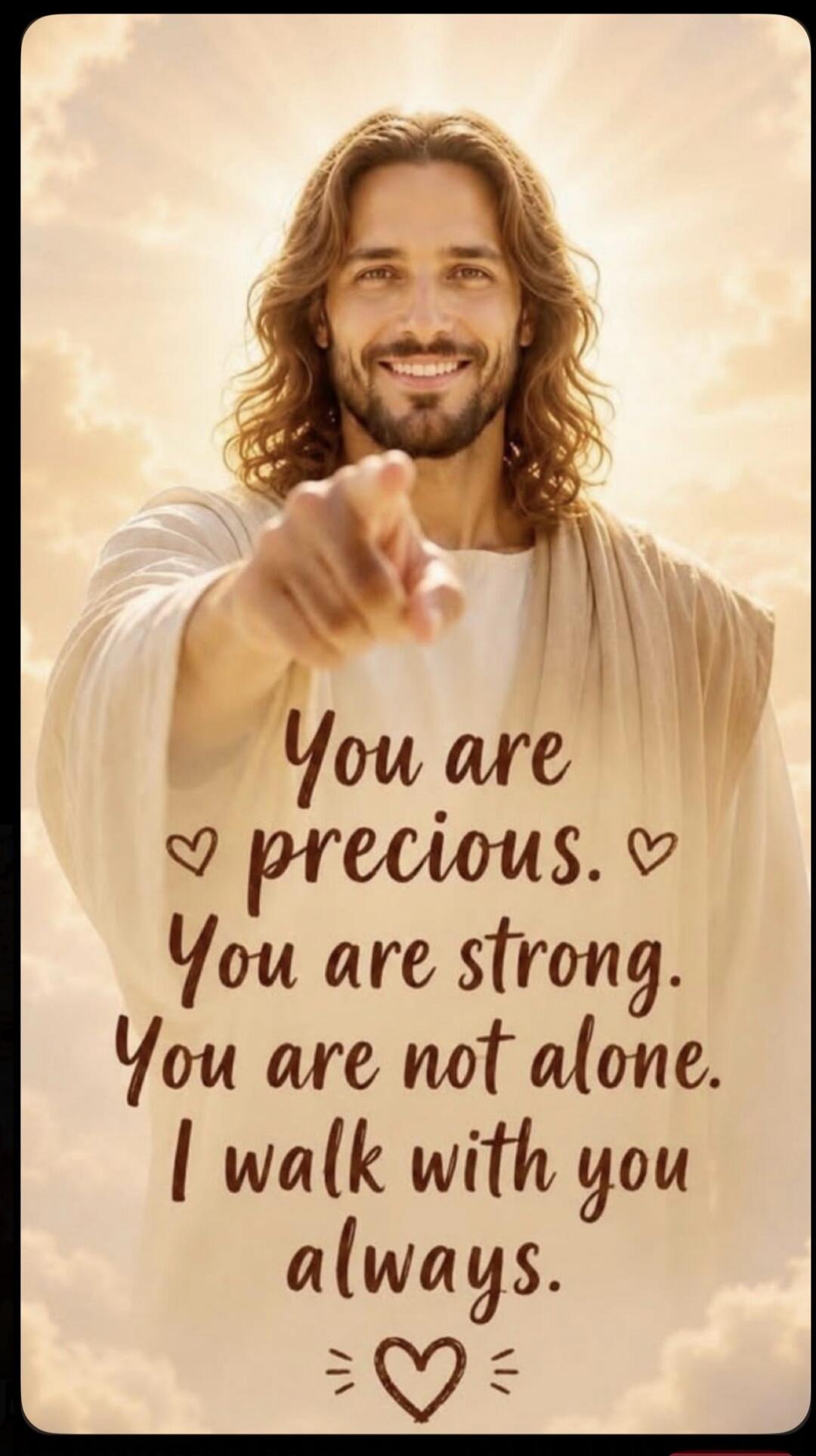 You are precious. You are strong. You are not alone. I walk with you always.