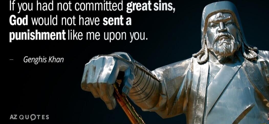 If you had not committed great sins, God would not have sent a punishment like me upon you. - Genghis Khan
