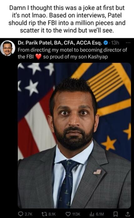 Damn thought this was a joke at first but its not Imao Based on interviews Patel should rip the FBI into a million pieces and scatter it to the wind but well see Dr Parik Patel BA CFA ACCA Esq From directing my motel to becoming director of the FBI so proud of my son Kashyap A X