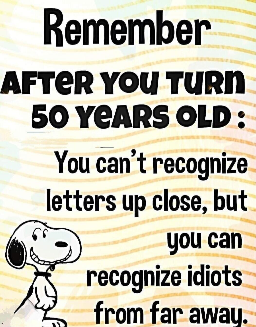 Remember AFTER YOU TURN 50 YEARS OLD: You can't recognize letters up close, but you can recognize idiots from far away.