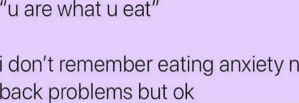 uare wnat u eat dont remember eating anxiety n back problems but ok