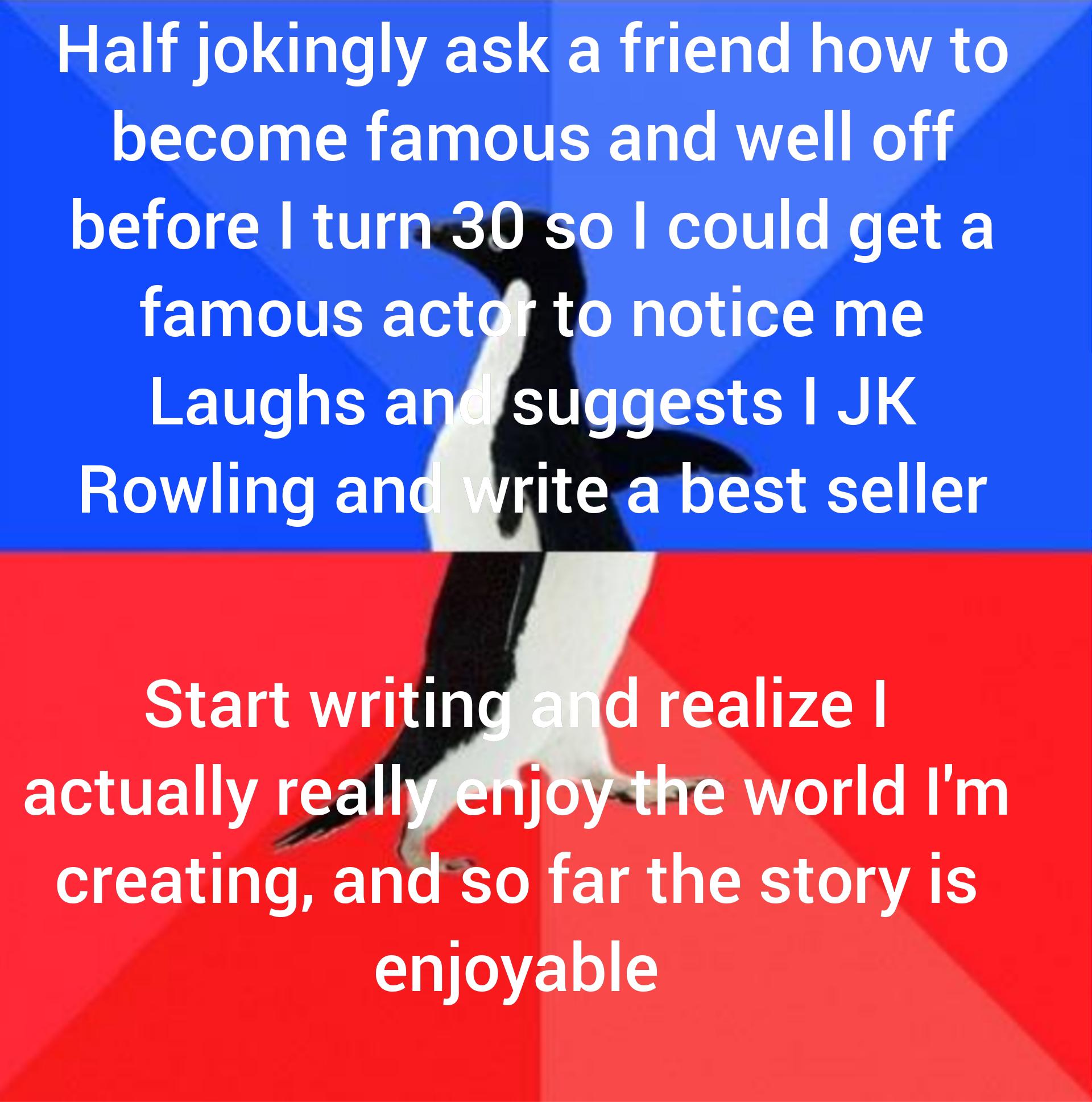 SEUML N R i e Ry oA o WL R EL IV AL NGl i before turn 30 so could get a famous actgh to notice me Laughs ansuggests JK Rowling andyrite a best seller Start writin d realize IR UEVWACEN e world Im WA KT R IR G RS AR enjoyable