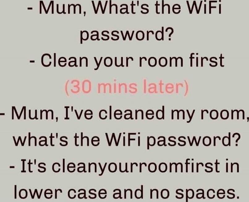 - Mum, What's the WiFi password? - Clean your room first (30 mins later) - Mum, I've cleaned my room, what's the WiFi password? - It's cleanyourroomfirst in lower case and no spaces.