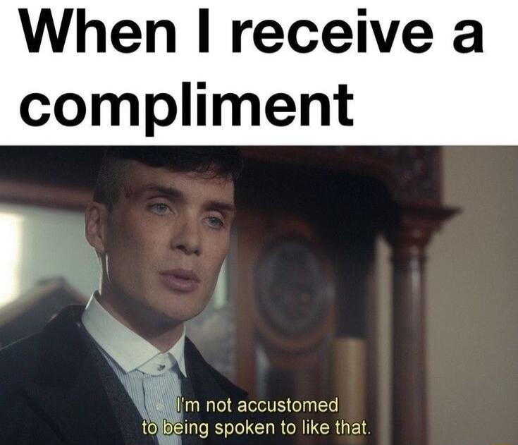 When receive a compliment N B m not accustomed tofbeing spoken to like that