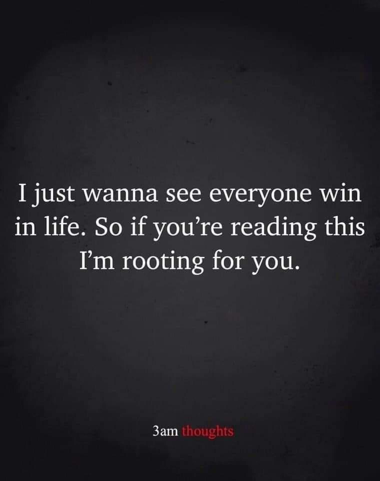 I just wanna see everyone win in life So if youre reading this Im rooting for you 3am thoughts