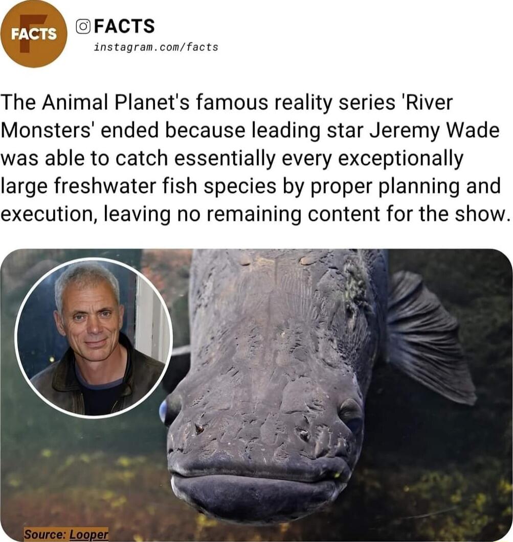 he Animal Planets famous reality series River Monsters ended because leading star Jeremy Wade was able to catch essentially every exceptionally large freshwater fish species by proper planning and execution leaving no remaining content for the show