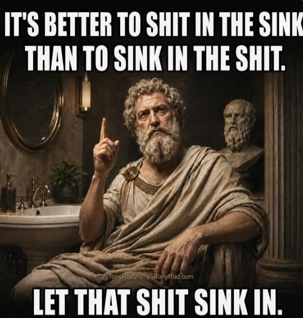 IT'S BETTER TO SHIT IN THE SINK THAN TO SINK IN THE SHIT. LET THAT SHIT SINK IN.