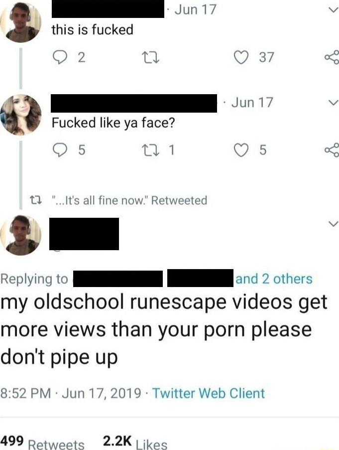 this is fucked 2 T Q 87 g Jun17 Fucked like ya face Its all fine now Retweeted y Replying to NN I c 2 others my oldschool runescape videos get more views than your porn please dont pipe up 852 PM Jun 17 2019 Twitter Web Client 499 1 22K ikes