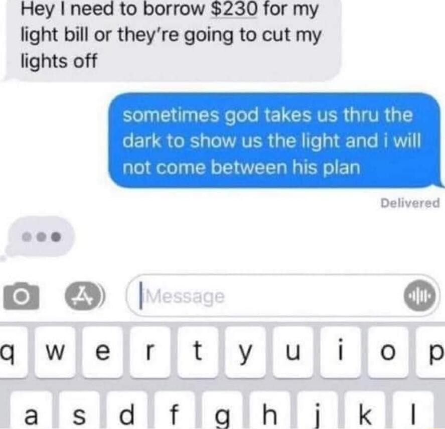 Hey need to borrow 230 for my light bill or theyre going to cut my lights off Delivered