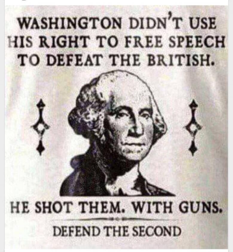 WASHINGTON DIDN'T USE HIS RIGHT TO FREE SPEECH TO DEFEAT THE BRITISH. HE SHOT THEM. WITH GUNS. DEFEND THE SECOND