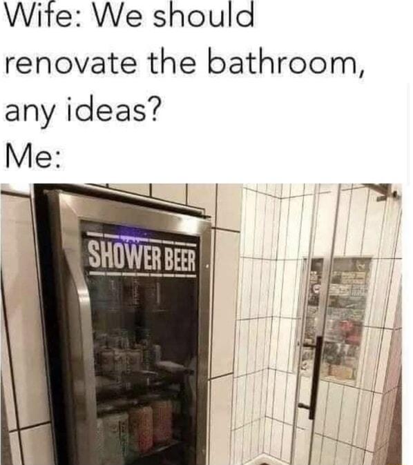 Wite We should renovate the bathroom any ideas Me SHOWER B ______