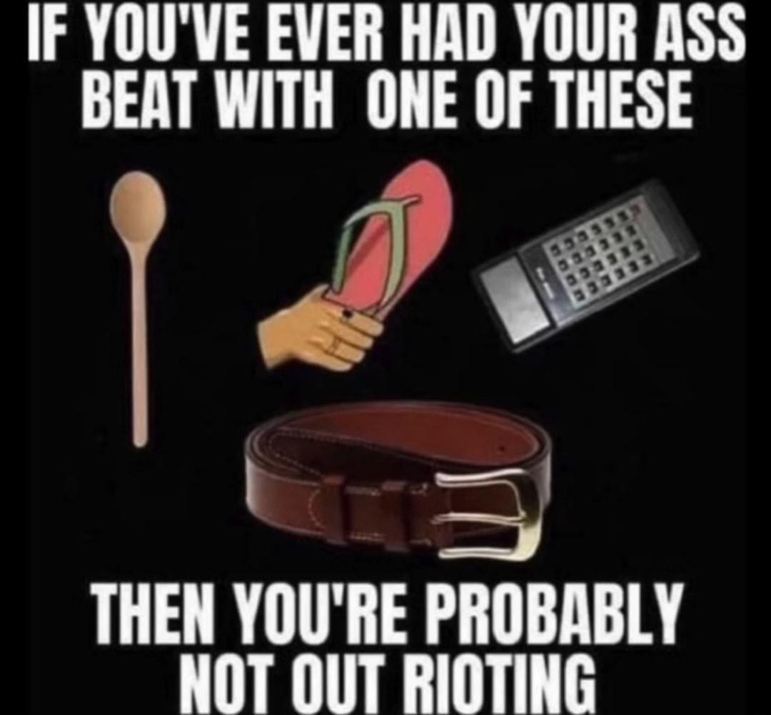 IF YOUVE EVER HAD YOUR ASS BEAT WITH ONE OF THESE THEN YOURE PROBABLY NOT OUT RIOTING