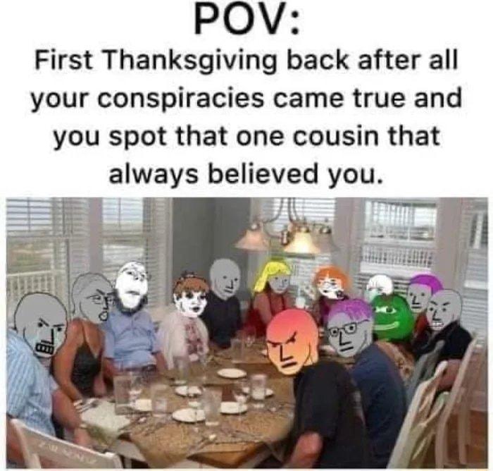 First Thanksgiving back after all your conspiracies came true and you spot that one cousin that always believed you