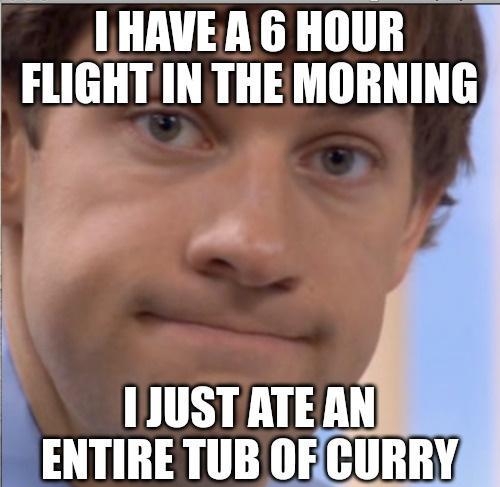 HAVEA 6 HOUR FLIGHTIN THEMORNING JUST ATE AN ENTIRE TUB OFCURRY