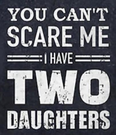 YOU CAN'T SCARE ME I HAVE TWO DAUGHTERS