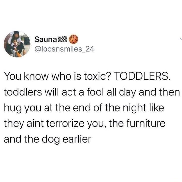 Saunak locsnsmiles_24 You know who is toxic TODDLERS toddlers will act a fool all day and then hug you at the end of the night like they aint terrorize you the furniture and the dog earlier