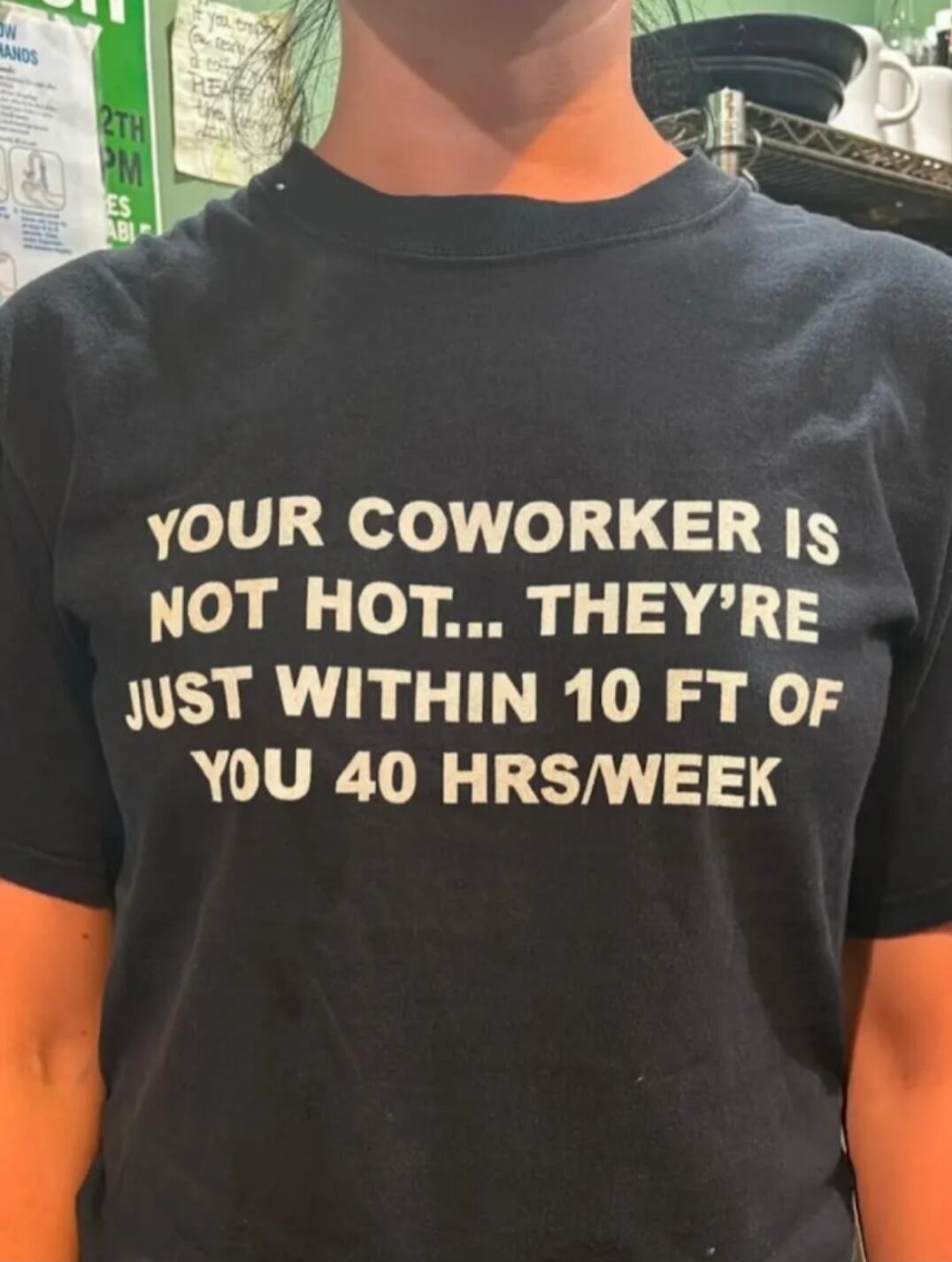 YOUR COWORKER IS NOT HOT... THEY'RE JUST WITHIN 10 FT OF YOU 40 HRS/WEEK