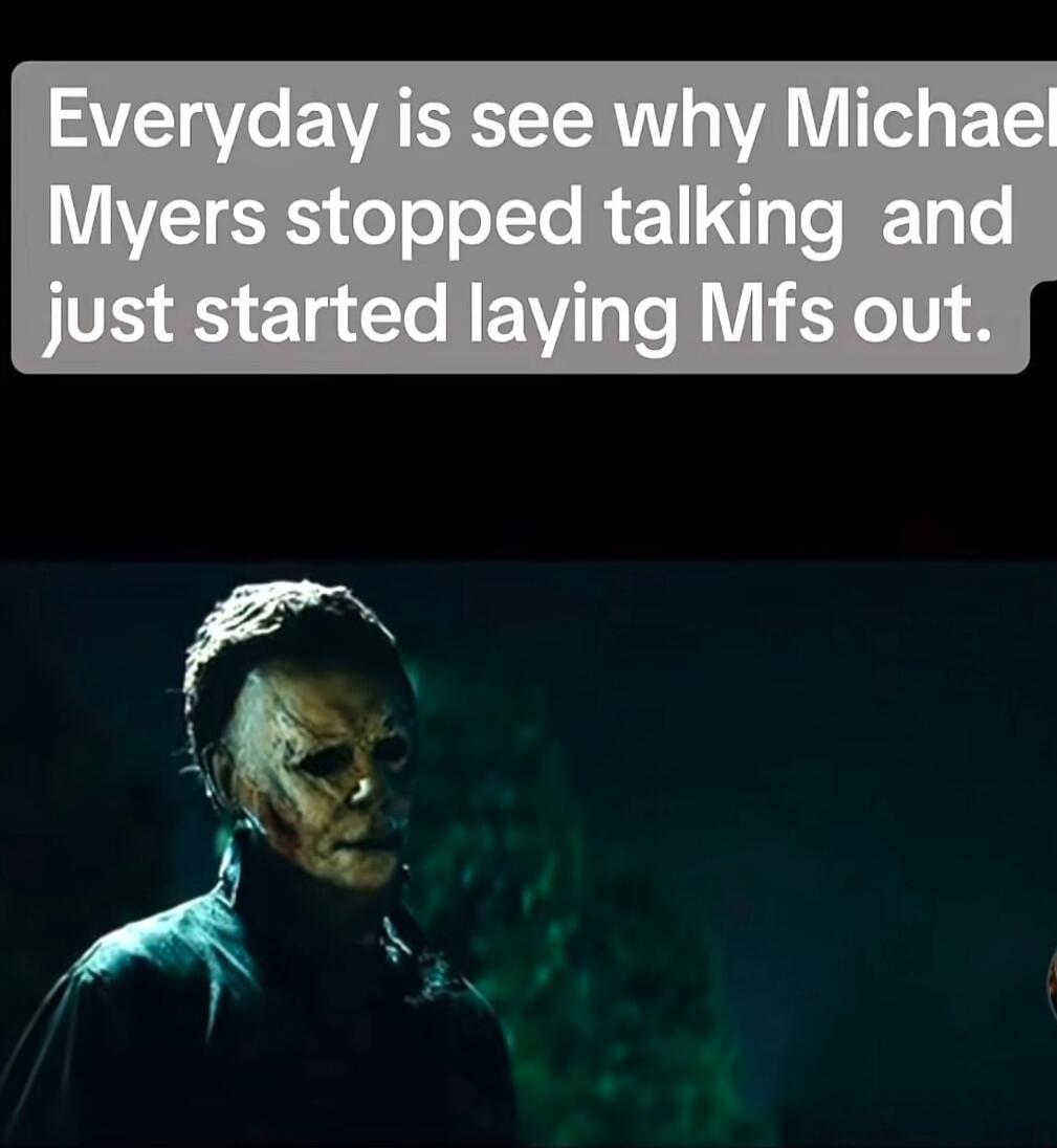 Everyday is see why Michael Myers stopped talking and just started laying Mfs out.