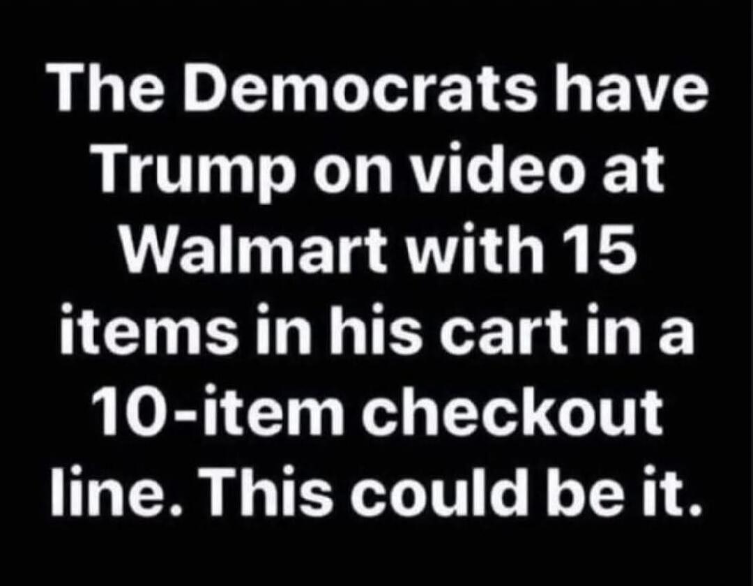 The Democrats have Trump on video at Walmart with 15 items in his cart in a 10-item checkout line. This could be it.