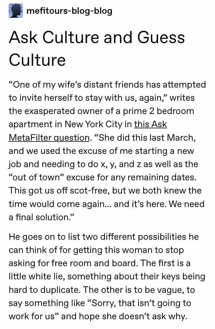 mefitours blog blog Ask Culture and Guess Culture One of my wifes distant friends has attempted to invite herself to stay with us again writes the exasperated owner of a prime 2 bedroom apartment in New York City in this Ask MetaFilter question She did this last March and we used the excuse of me starting a new job and needing to do x y and z as well as the out of town excuse for any remaining dat