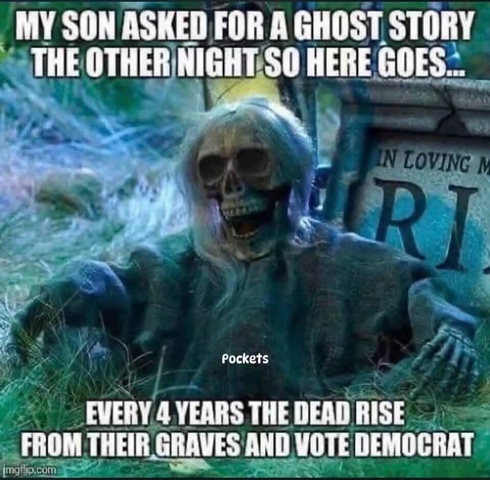 MY SON ASKED FOR A GHOST STORY THE OTHER NIGHT SO HERE GOES... EVERY 4 YEARS THE DEAD RISE FROM THEIR GRAVES AND VOTE DEMOCRAT