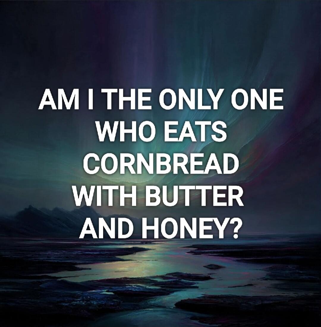 AM I THE ONLY ONE WHO EATS CORNBREAD WITH BUTTER AND HONEY?