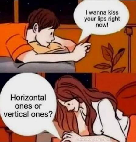 I wanna kiss your lips right now!
Horizontal ones or vertical ones?