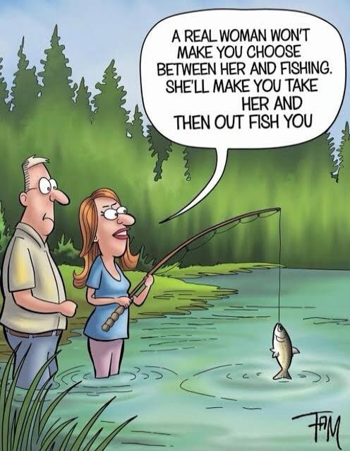 A REAL WOMAN WON'T MAKE YOU CHOOSE BETWEEN HER AND FISHING. SHE'LL MAKE YOU TAKE HER AND THEN OUT FISH YOU