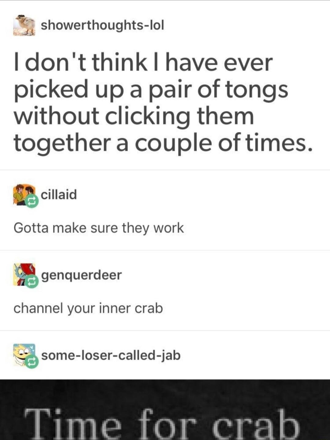 showerthoughts lol I dont think have ever picked up a pair of tongs without clicking them together a couple of times 83 citaid Gotta make sure they work agenquerdeer channel your inner crab Q some loser called jab