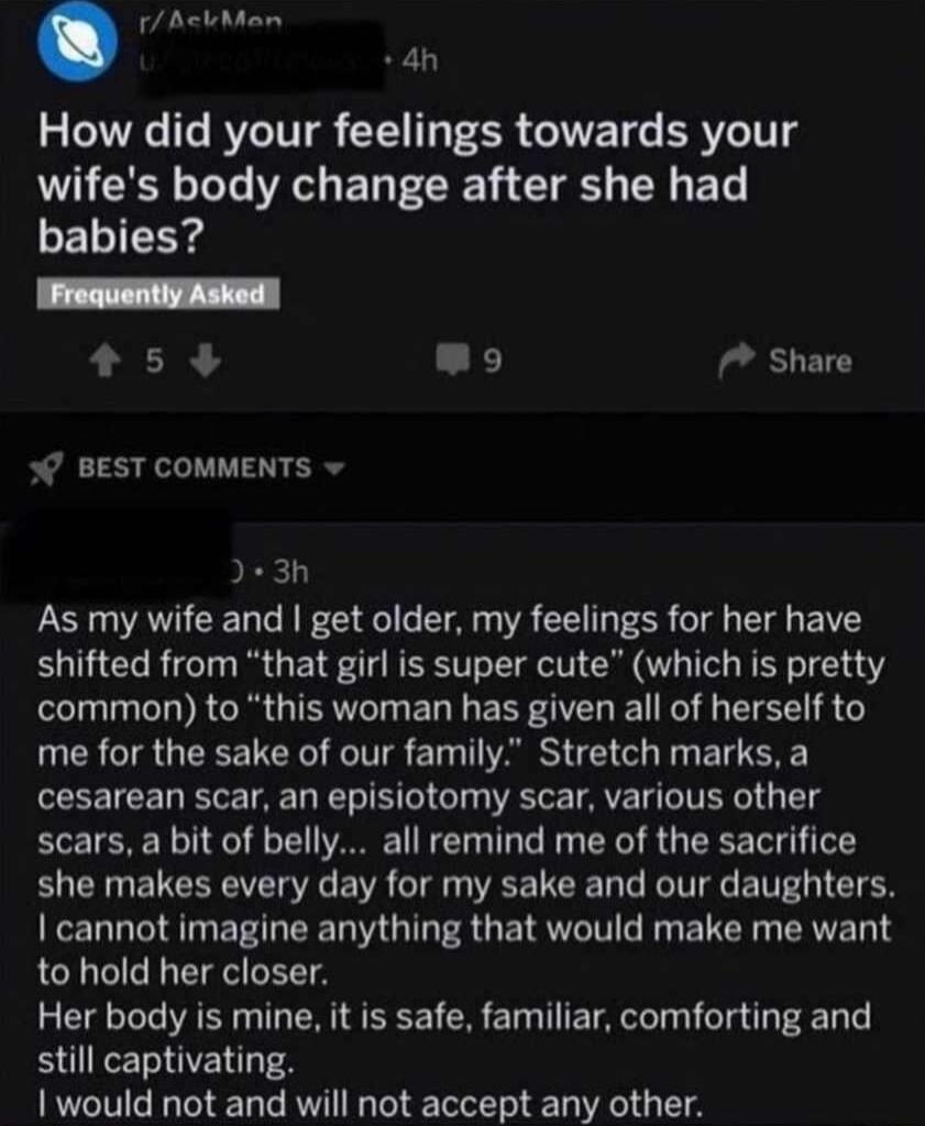 1 AelMan 4h How did your feelings towards your wifes body change after she had ELIED Frequently Asked s5 4 Lk Share o BEST COMMENTS v 3e3h S AT CE L NG AR T CR T T BV shifted from that girl is super cute which is pretty T R IR E L EEFAL TR L EIE R G me for the sake of our family Stretch marks a cesarean scar an episiotomy scar various other scars a bit of belly all remind me of the sacrifice she m