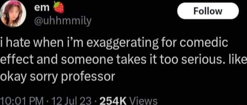 1 T uhhmmily i hate when im exaggerating for comedic effect and someone takes it too serious like okay sorry professor 1001 PM 12 Jul 23 284K Views