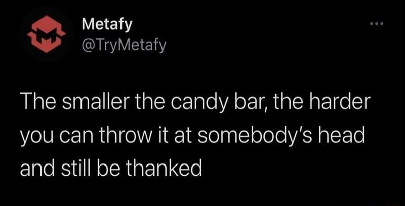 Q YEEL Qe The smaller the candy bar the harder you can throw it at somebodys head and still be thanked