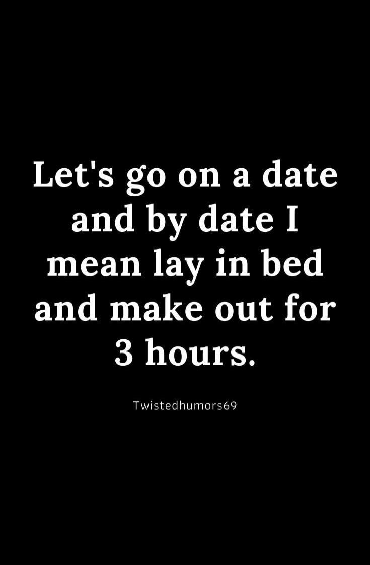 Let's go on a date and by date I mean lay in bed and make out for 3 hours.