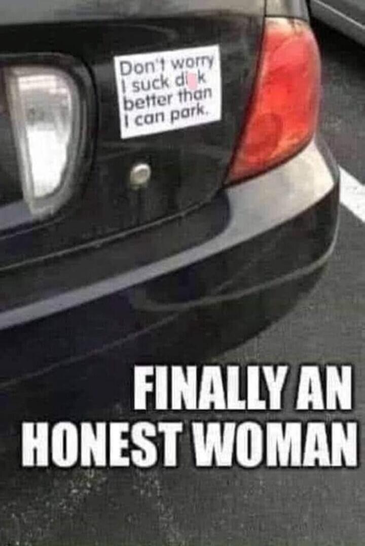 Don't worry I suck dick better than I can park. FINALLY AN HONEST WOMAN
