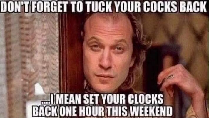 DON'T FORGET TO TUCK YOUR COCKS BACK
I MEAN SET YOUR CLOCKS BACK ONE HOUR THIS WEEKEND