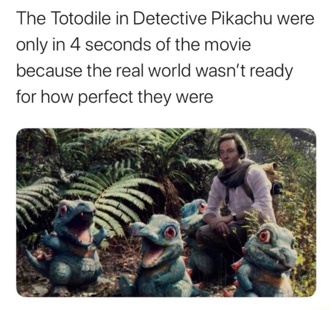 The Totodile in Detective Pikachu were only in 4 seconds of the movie because the real world wasnt ready for how perfect they were