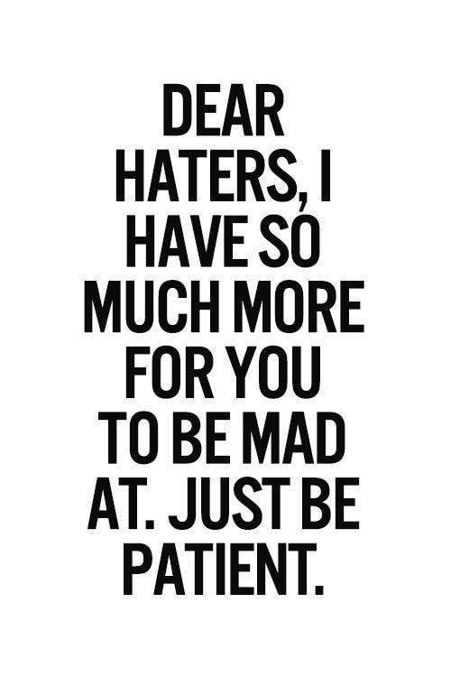 DEAR HATERS HAVE SO MUCH MORE FORYOU TOBEMAD AT JUST BE PATIENT