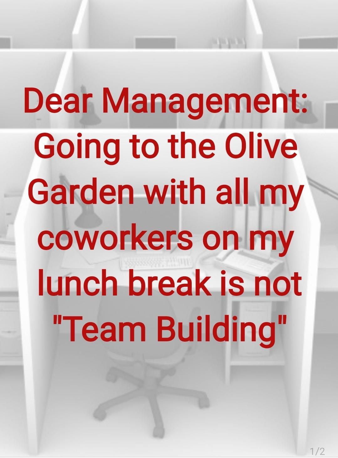 Dear Management Going to the Olive Garden with all my coworkers onmy lunchbreak is not Team Building