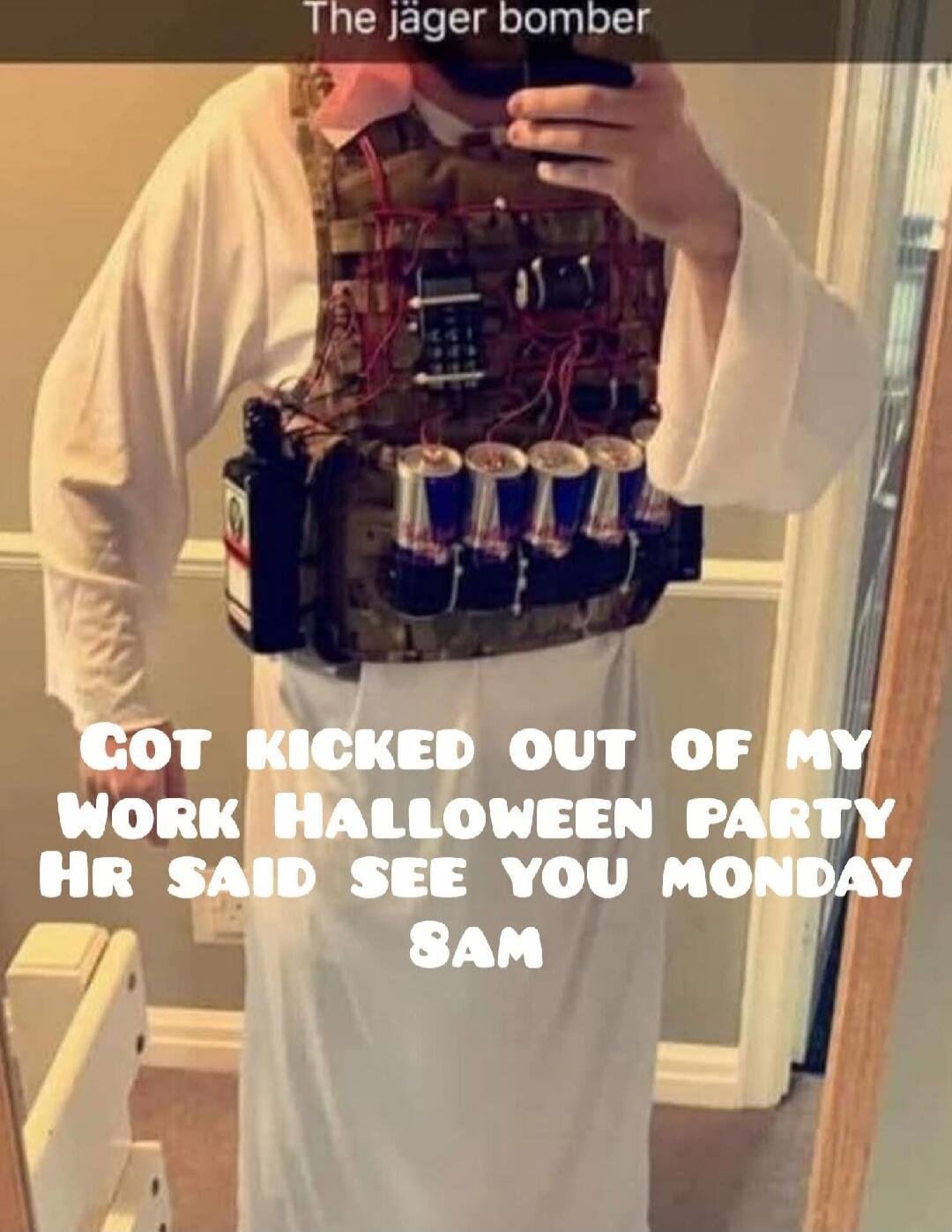 The jäger bomber
GOT KICKED OUT OF MY WORK HALLOWEEN PARTY HR SAID SEE YOU MONDAY 9AM