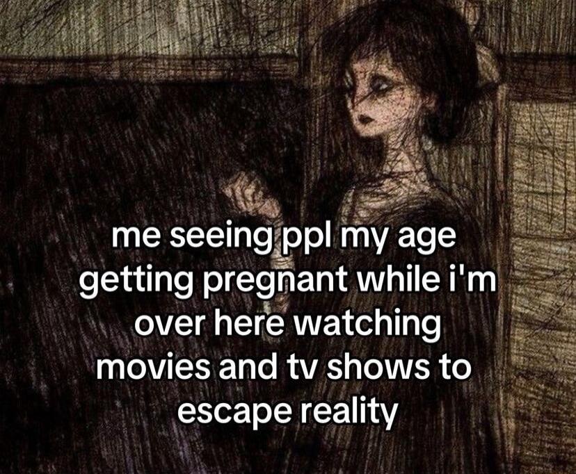 me seeingjppl myage e1nilyle pregnant whileim _over here watching movies and tv shows to escape reality