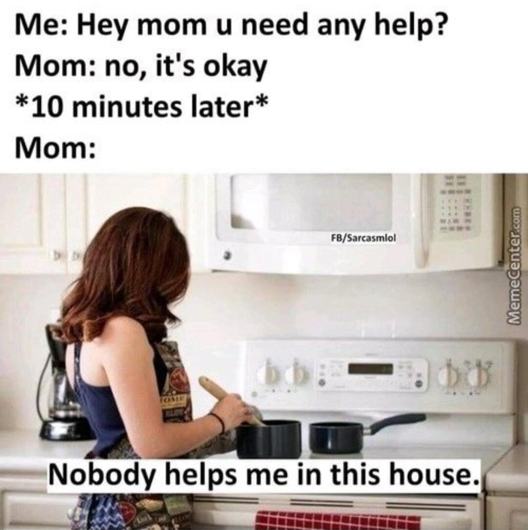 Me Hey mom u need any help Mom no its okay 10 minutes later Mom Nobody helps me