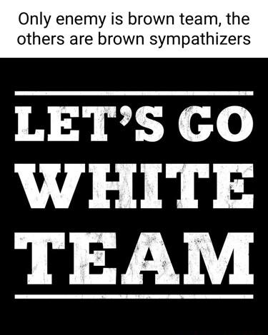 Only enemy is brown team the others are brown sympathizers LETS GO WHITE TEAM