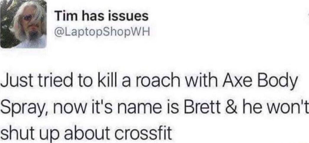 Tim has issues LaptopShopWH Just tried to kill a roach with Axe Body Spray now its name is Brett he wont shut up about crossfit