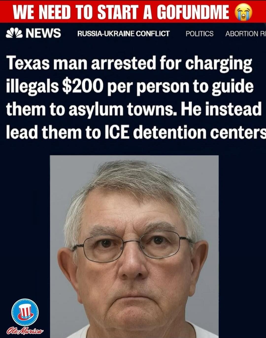 WE NEED TO START A GOFUNDME 😭 NEWS RUSSIA-UKRAINE CONFLICT POLITICS ABORTION RIGHTS Texas man arrested for charging illegals $200 per person to guide them to asylum towns. He instead led them to ICE detention centers.