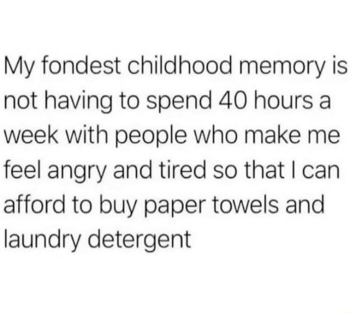 My fondest childhood memory is not having to spend 40 hours a week with people who make me feel angry and tired so that can afford to buy paper towels and laundry detergent